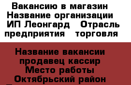 Вакансию в магазин › Название организации ­ ИП Леонгард › Отрасль предприятия ­ торговля › Название вакансии ­ продавец-кассир › Место работы ­ Октябрьский район › Подчинение ­ директор › Минимальный оклад ­ 1 300 › Возраст от ­ 25- › Возраст до ­ 40 - Красноярский край, Красноярск г. Работа » Вакансии   